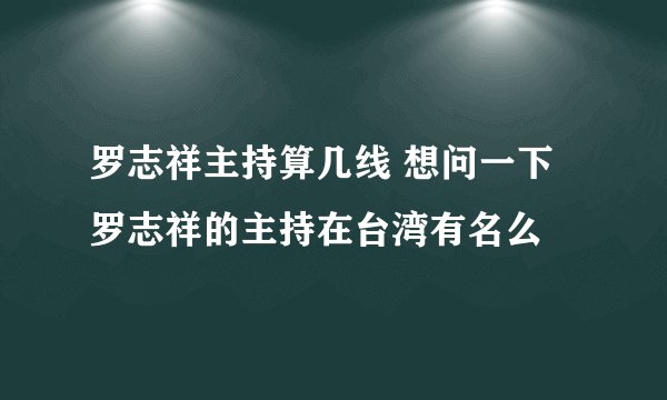罗志祥主持算几线 想问一下 罗志祥的主持在台湾有名么