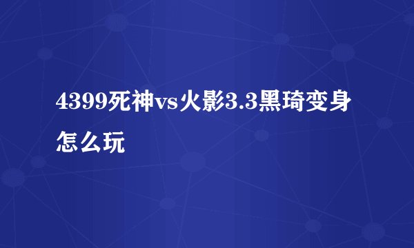 4399死神vs火影3.3黑琦变身怎么玩