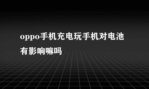 oppo手机充电玩手机对电池有影响嘛吗