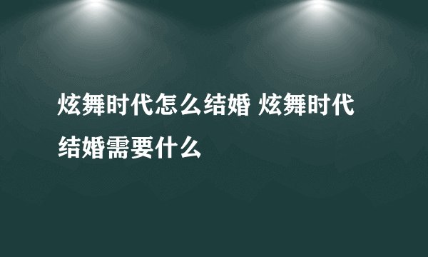 炫舞时代怎么结婚 炫舞时代结婚需要什么