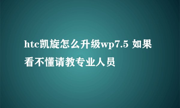 htc凯旋怎么升级wp7.5 如果看不懂请教专业人员