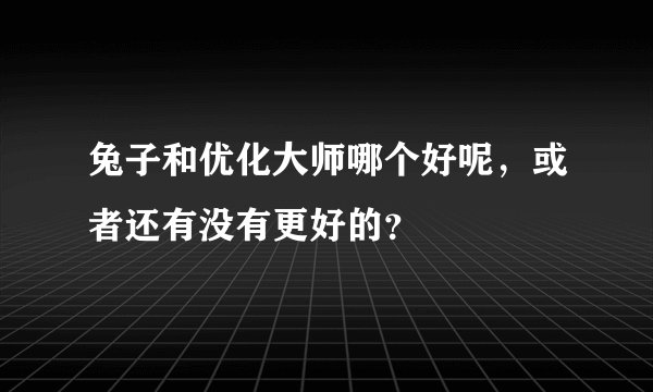 兔子和优化大师哪个好呢，或者还有没有更好的？