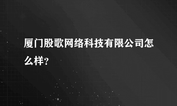 厦门股歌网络科技有限公司怎么样？