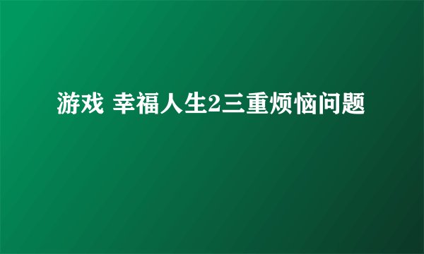 游戏 幸福人生2三重烦恼问题