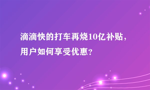滴滴快的打车再烧10亿补贴，用户如何享受优惠？