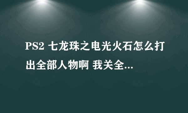PS2 七龙珠之电光火石怎么打出全部人物啊 我关全部都打到100了