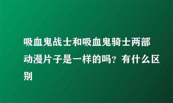 吸血鬼战士和吸血鬼骑士两部动漫片子是一样的吗？有什么区别
