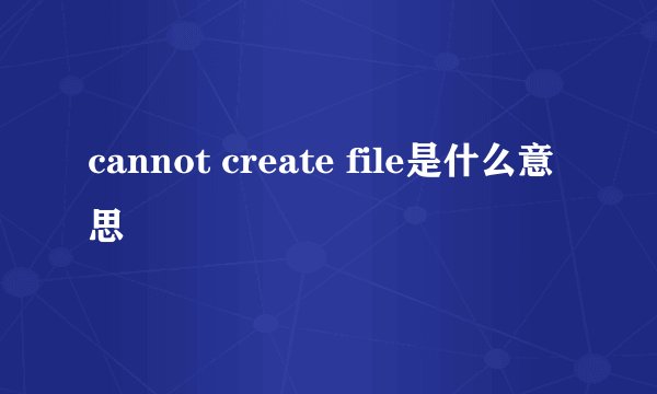 cannot create file是什么意思