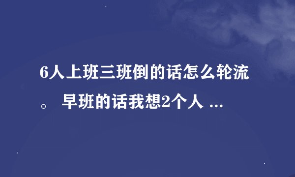 6人上班三班倒的话怎么轮流。 早班的话我想2个人 中班一个 晚班3个。早班一人固定只能上早班哦