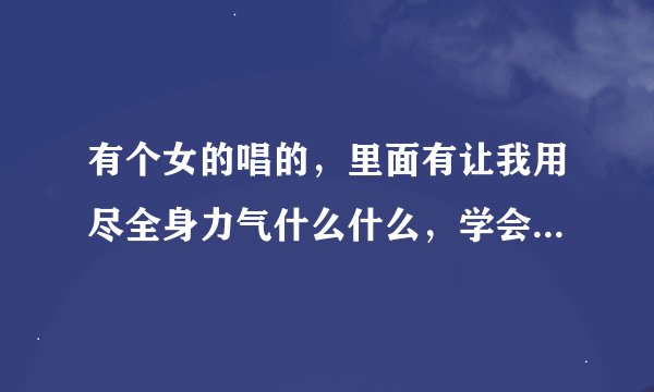 有个女的唱的，里面有让我用尽全身力气什么什么，学会哭泣。很好听的。有人知道是哪首歌吗？