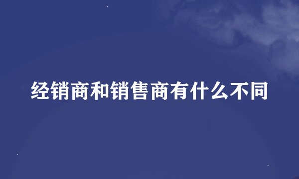 经销商和销售商有什么不同