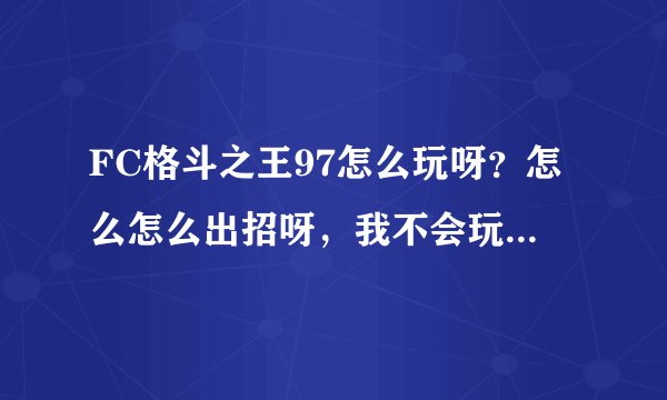 FC格斗之王97怎么玩呀？怎么怎么出招呀，我不会玩，请各位教教我，小弟在这里感激不禁．
