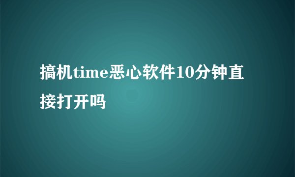 搞机time恶心软件10分钟直接打开吗
