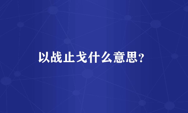 以战止戈什么意思？