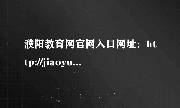 濮阳教育网官网入口网址：http://jiaoyu.puyang.gov.cn/