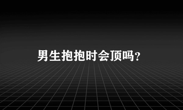 男生抱抱时会顶吗？