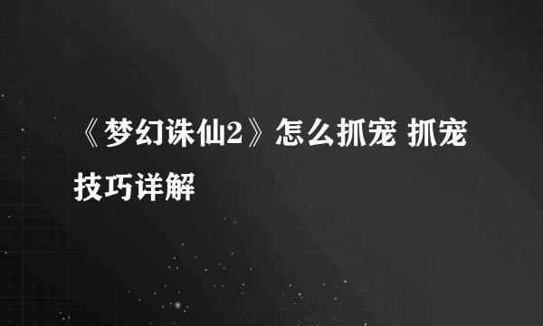 《梦幻诛仙2》怎么抓宠 抓宠技巧详解
