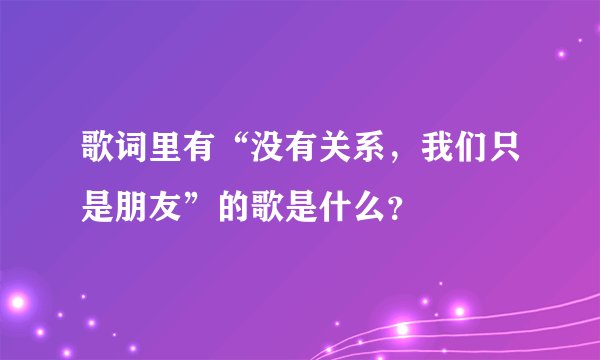 歌词里有“没有关系，我们只是朋友”的歌是什么？