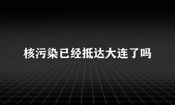 核污染已经抵达大连了吗