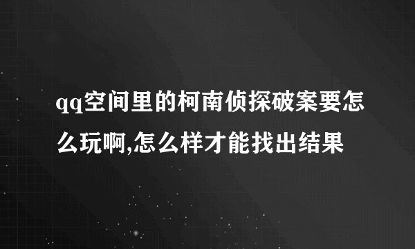 qq空间里的柯南侦探破案要怎么玩啊,怎么样才能找出结果