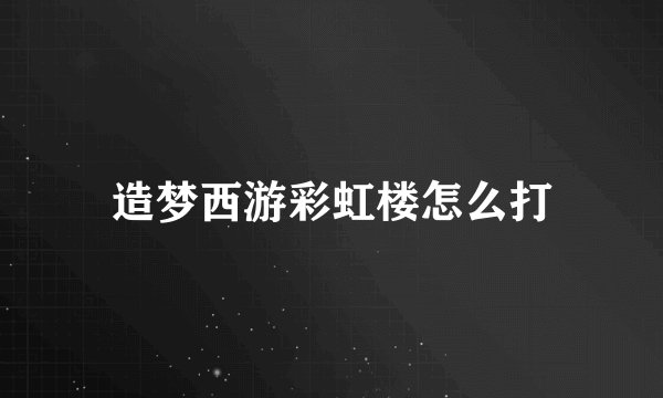 造梦西游彩虹楼怎么打