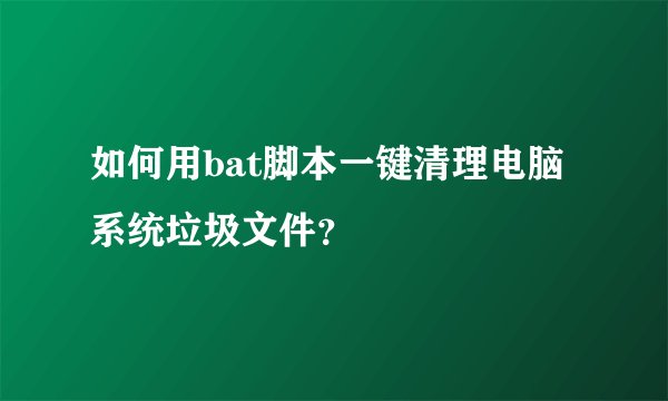 如何用bat脚本一键清理电脑系统垃圾文件？