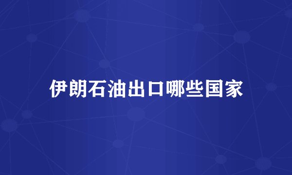 伊朗石油出口哪些国家