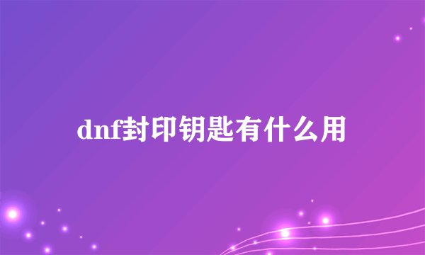 dnf封印钥匙有什么用