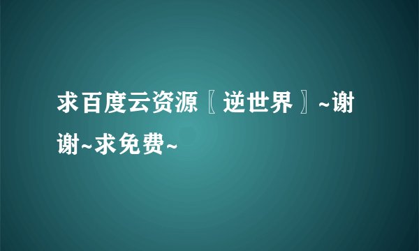 求百度云资源〖逆世界〗~谢谢~求免费~