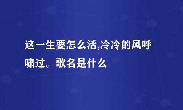 这一生要怎么活,冷冷的风呼啸过。歌名是什么