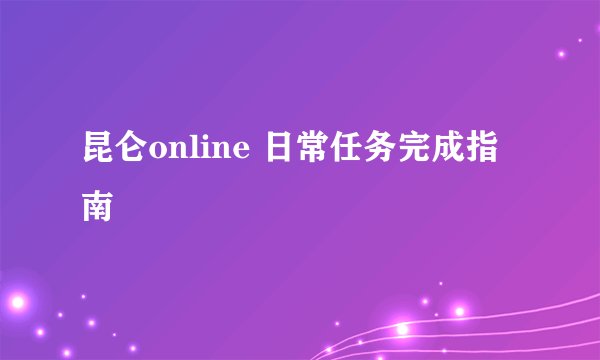 昆仑online 日常任务完成指南