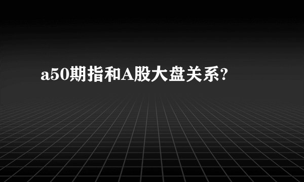a50期指和A股大盘关系?