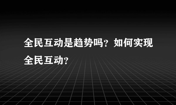 全民互动是趋势吗？如何实现全民互动？