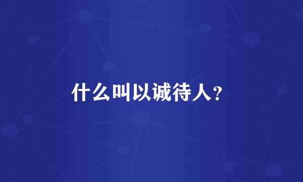 什么叫以诚待人？