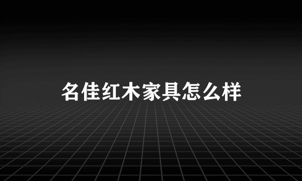 名佳红木家具怎么样