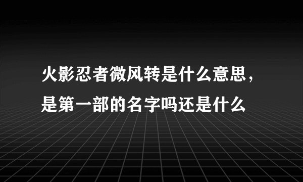 火影忍者微风转是什么意思，是第一部的名字吗还是什么
