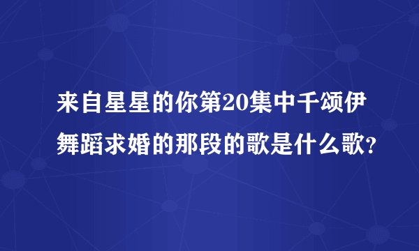 来自星星的你第20集中千颂伊舞蹈求婚的那段的歌是什么歌？