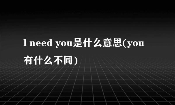 l need you是什么意思(you有什么不同)