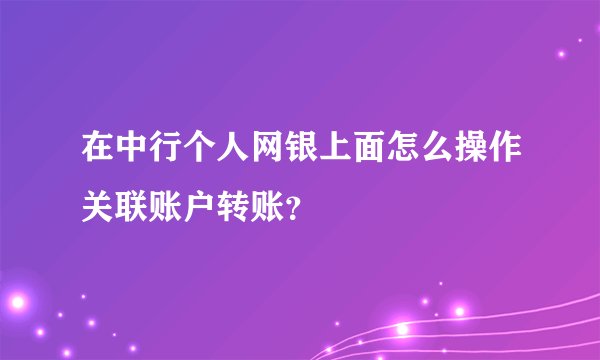在中行个人网银上面怎么操作关联账户转账？
