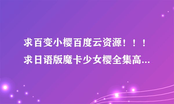 求百变小樱百度云资源！！！求日语版魔卡少女樱全集高清下载地址（70集+剧场版+OVA）拜托拜托....