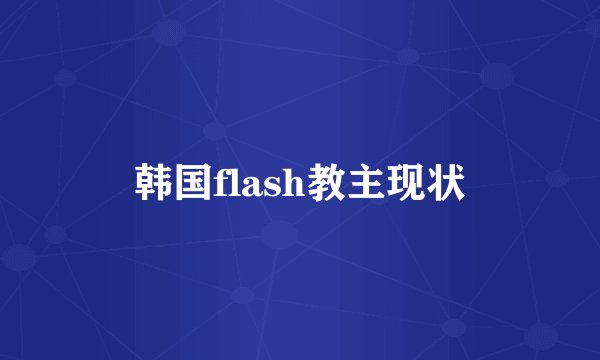 韩国flash教主现状