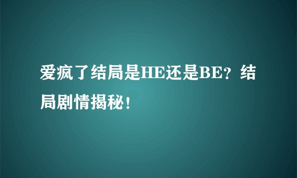爱疯了结局是HE还是BE？结局剧情揭秘！