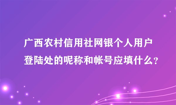广西农村信用社网银个人用户登陆处的呢称和帐号应填什么？