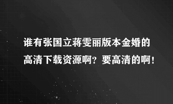 谁有张国立蒋雯丽版本金婚的高清下载资源啊？要高清的啊！