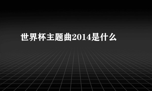 世界杯主题曲2014是什么