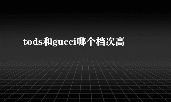 tods和gucci哪个档次高
