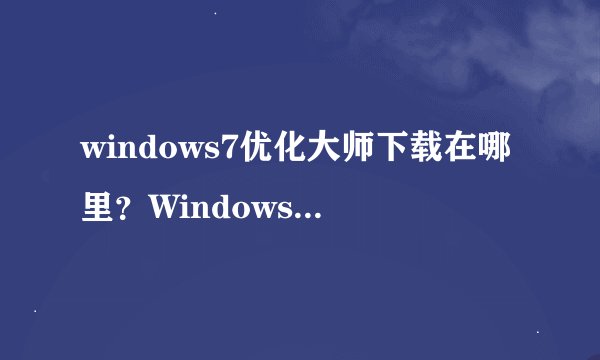 windows7优化大师下载在哪里？Windows7优化大师官方网站是？