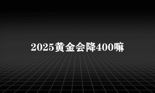 2025黄金会降400嘛