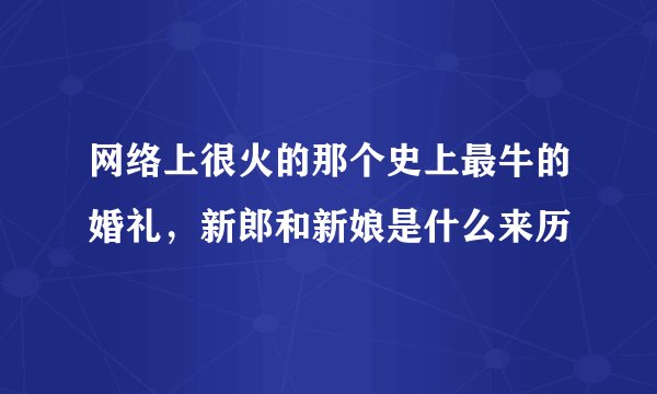 网络上很火的那个史上最牛的婚礼，新郎和新娘是什么来历