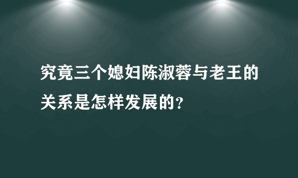 究竟三个媳妇陈淑蓉与老王的关系是怎样发展的？